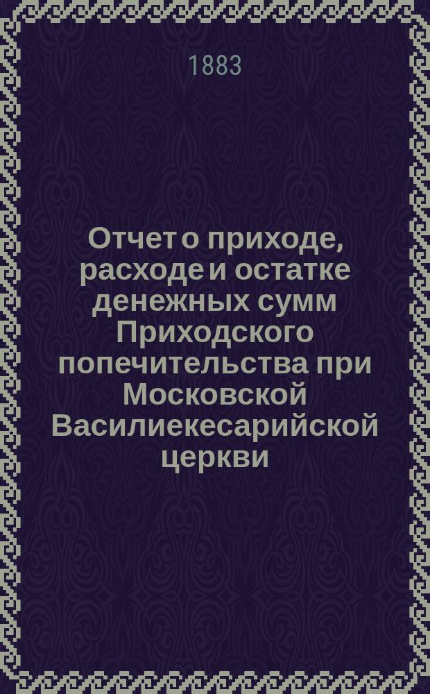 Отчет о приходе, расходе и остатке денежных сумм Приходского попечительства при Московской Василиекесарийской церкви... ... за время с 1-го сентября 1891 г. по 1-е сентября 1892 г.