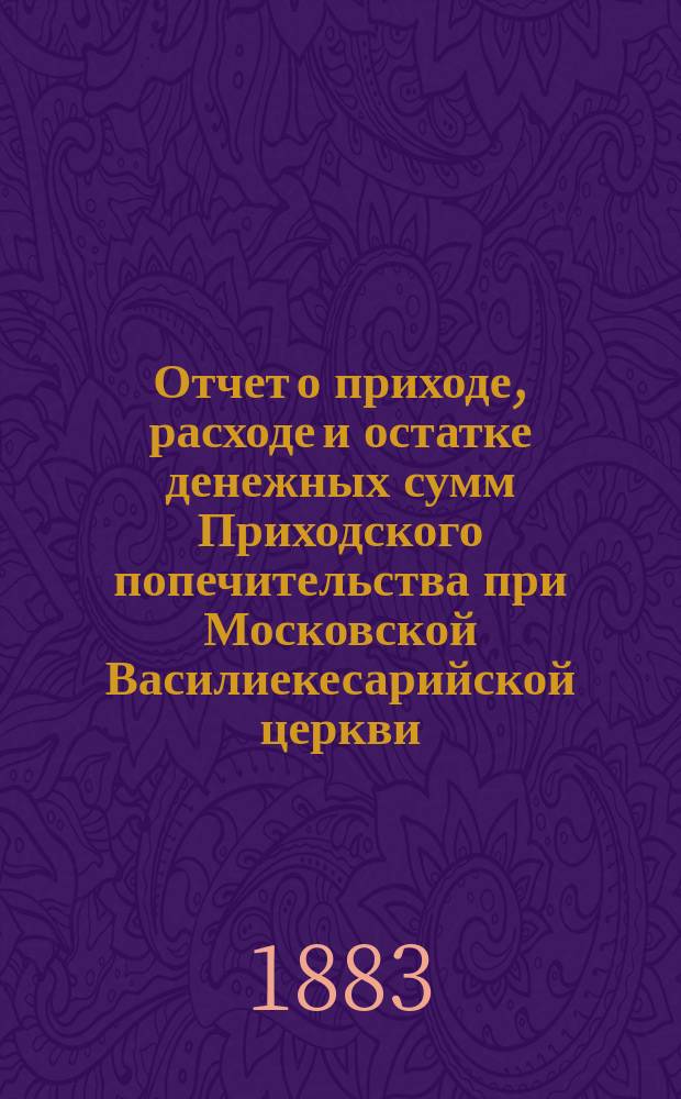 Отчет о приходе, расходе и остатке денежных сумм Приходского попечительства при Московской Василиекесарийской церкви... ... за время с 1-го сентября 1893 г. по 1-е сентября 1894 г.