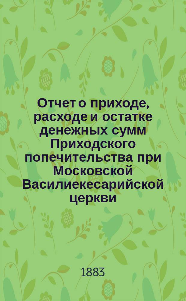 Отчет о приходе, расходе и остатке денежных сумм Приходского попечительства при Московской Василиекесарийской церкви... ... за время с 1-го сентября 1907 г. по 1-е сентября 1908 г.
