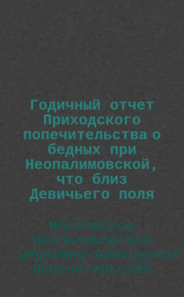 Годичный отчет Приходского попечительства о бедных при Неопалимовской, что близ Девичьего поля, церкви...