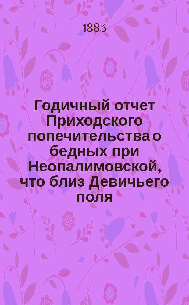 Годичный отчет Приходского попечительства о бедных при Неопалимовской, что близ Девичьего поля, церкви... ... [за 1884 год