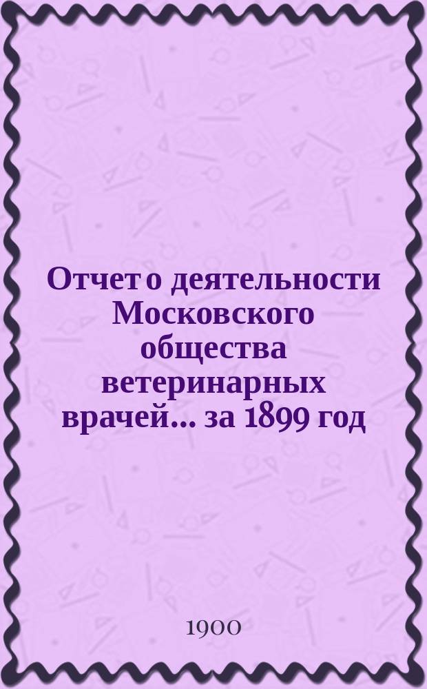 Отчет о деятельности Московского общества ветеринарных врачей... за 1899 год