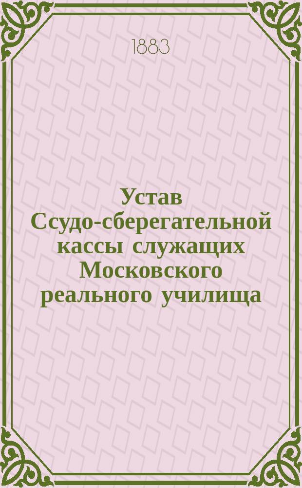 Устав Ссудо-сберегательной кассы служащих Московского реального училища : Утв. 16 марта 1881 г.