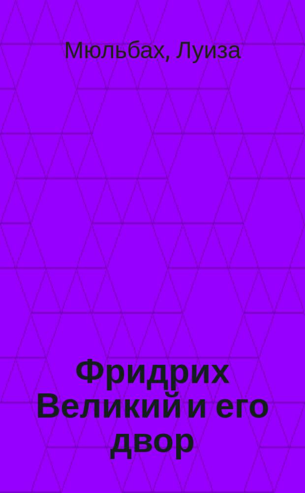Фридрих Великий и его двор : Историч. роман