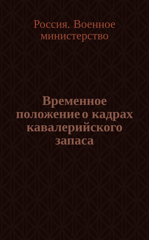 Временное положение о кадрах кавалерийского запаса: Проект: Утв. 6 авг. 1883 г.; Штат гвардейского кавалерийского полка
