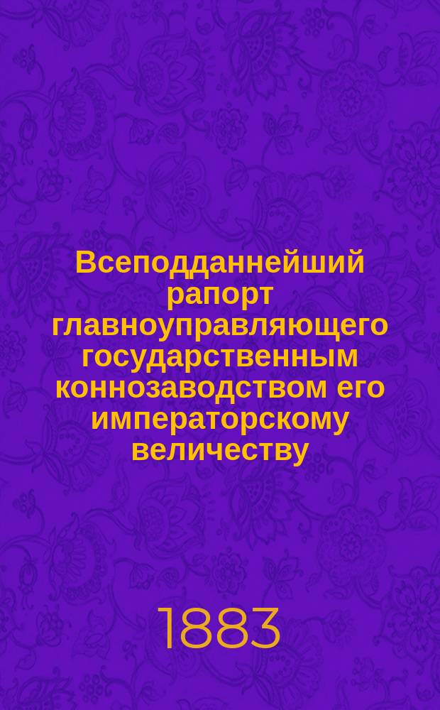 Всеподданнейший рапорт главноуправляющего государственным коннозаводством его императорскому величеству; Всеподданнейший отчет по Главному управлению Государственного коннозаводства..