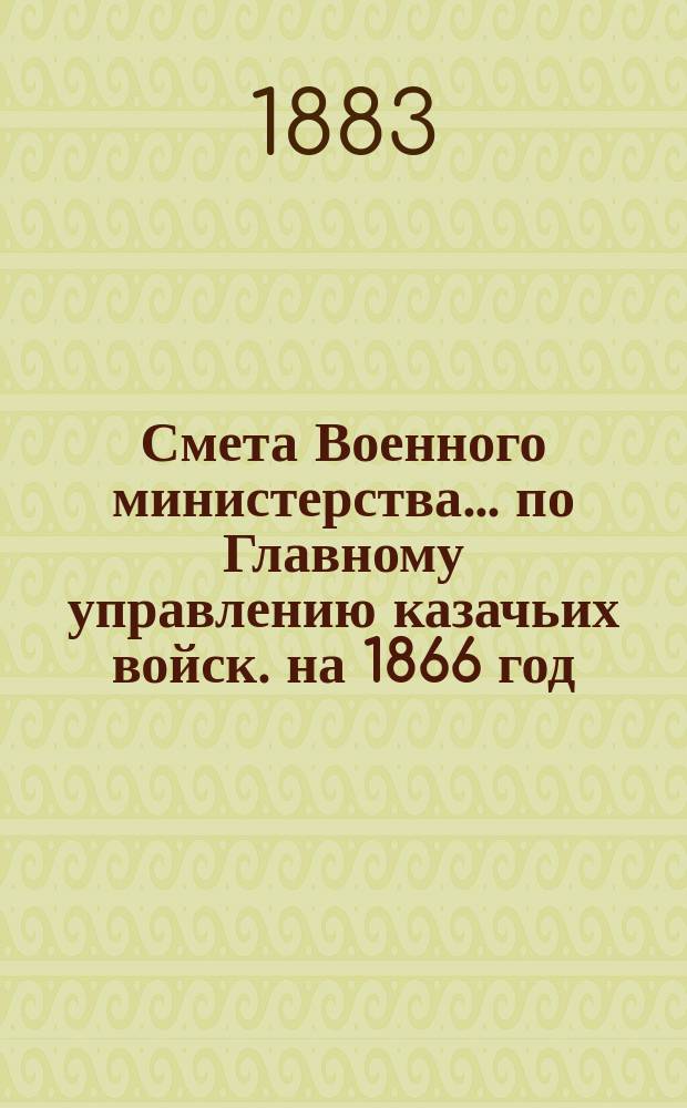 Смета Военного министерства... по Главному управлению казачьих войск. на 1866 год