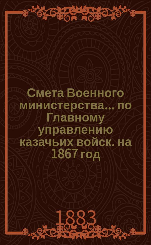 Смета Военного министерства... по Главному управлению казачьих войск. на 1867 год