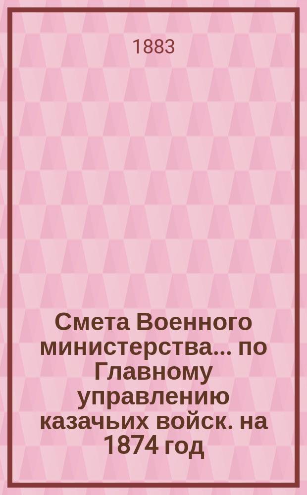Смета Военного министерства... по Главному управлению казачьих войск. на 1874 год