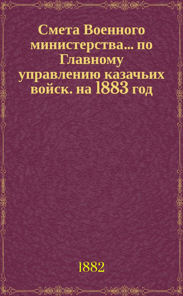 Смета Военного министерства... по Главному управлению казачьих войск. на 1883 год