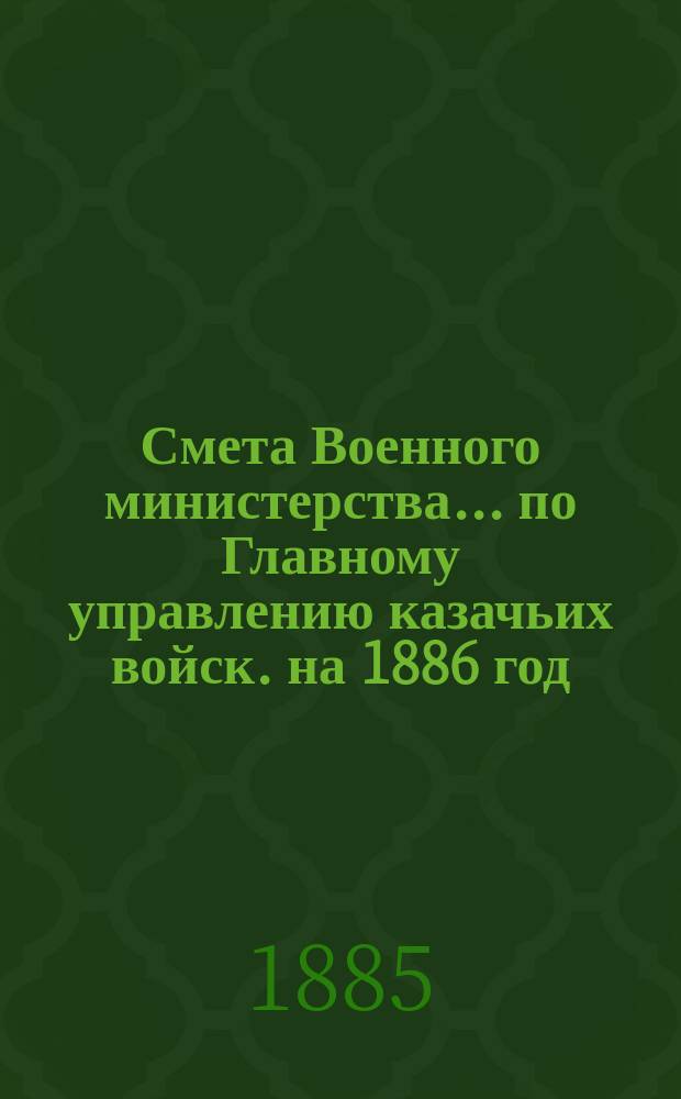Смета Военного министерства... по Главному управлению казачьих войск. на 1886 год