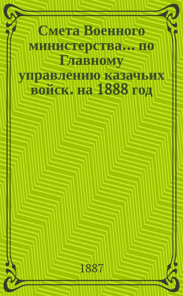 Смета Военного министерства... по Главному управлению казачьих войск. на 1888 год