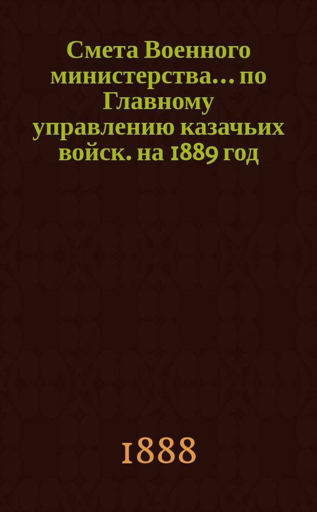 Смета Военного министерства... по Главному управлению казачьих войск. на 1889 год