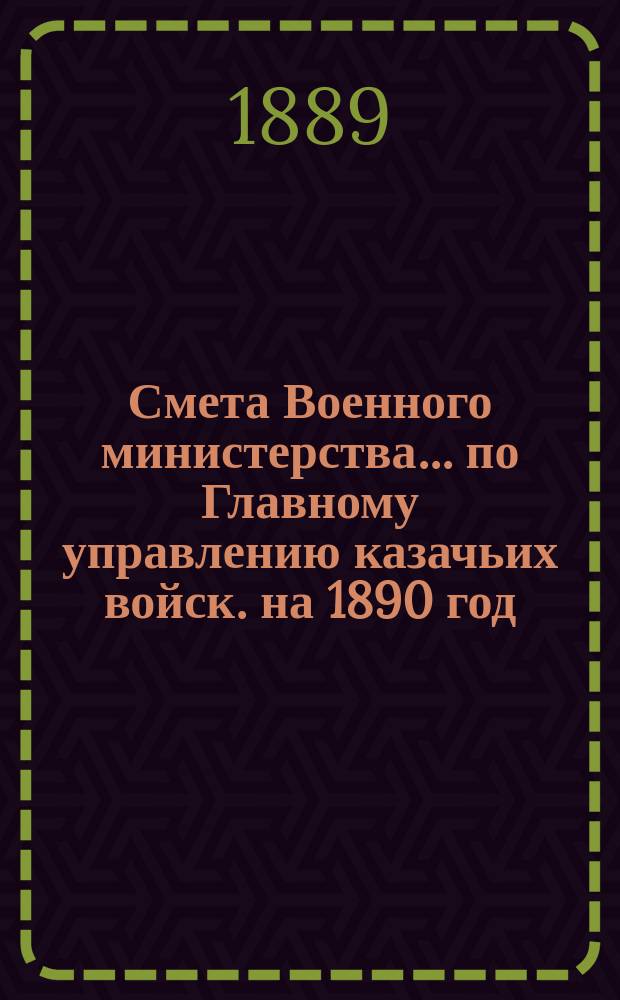 Смета Военного министерства... по Главному управлению казачьих войск. на 1890 год