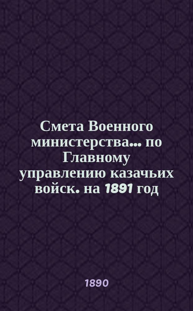 Смета Военного министерства... по Главному управлению казачьих войск. на 1891 год