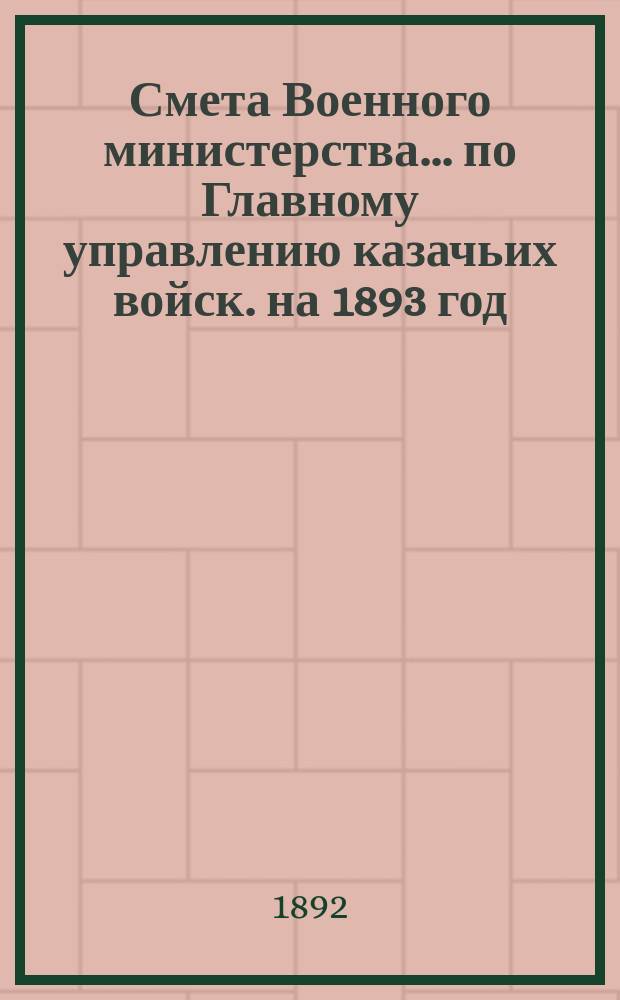 Смета Военного министерства... по Главному управлению казачьих войск. на 1893 год
