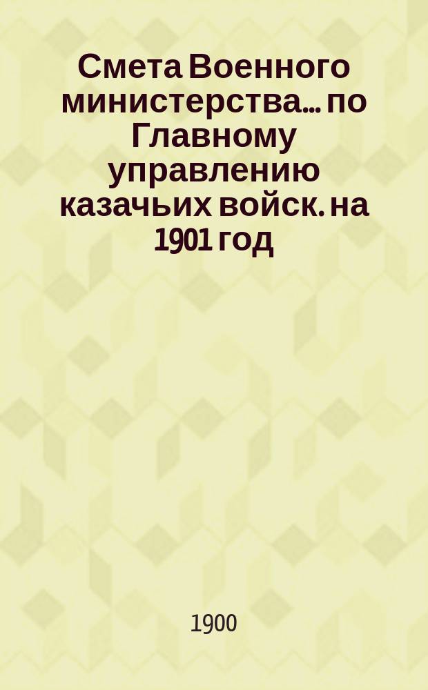 Смета Военного министерства... по Главному управлению казачьих войск. на 1901 год