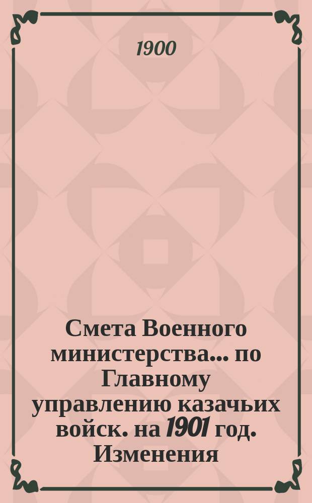 Смета Военного министерства... по Главному управлению казачьих войск. на 1901 год. Изменения...