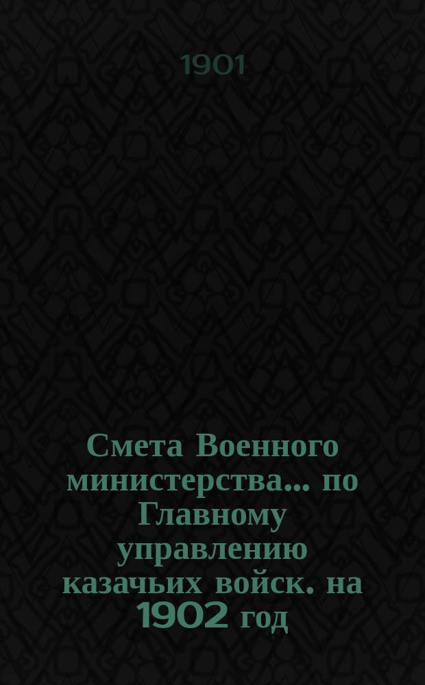 Смета Военного министерства... по Главному управлению казачьих войск. на 1902 год