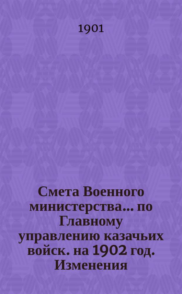 Смета Военного министерства... по Главному управлению казачьих войск. на 1902 год. Изменения...