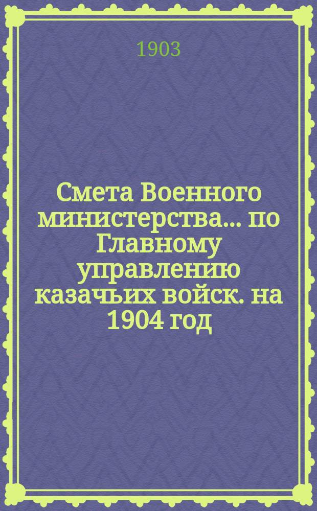 Смета Военного министерства... по Главному управлению казачьих войск. на 1904 год