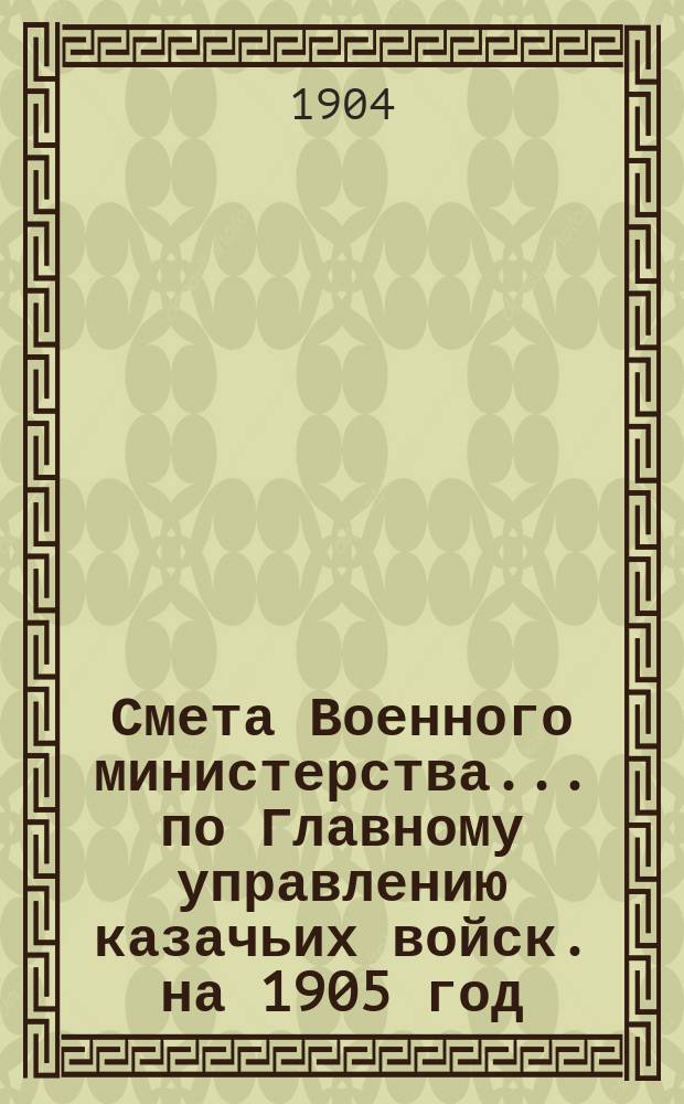 Смета Военного министерства... по Главному управлению казачьих войск. на 1905 год