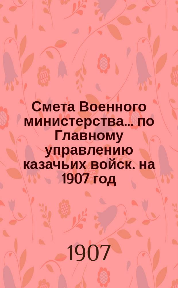 Смета Военного министерства... по Главному управлению казачьих войск. на 1907 год