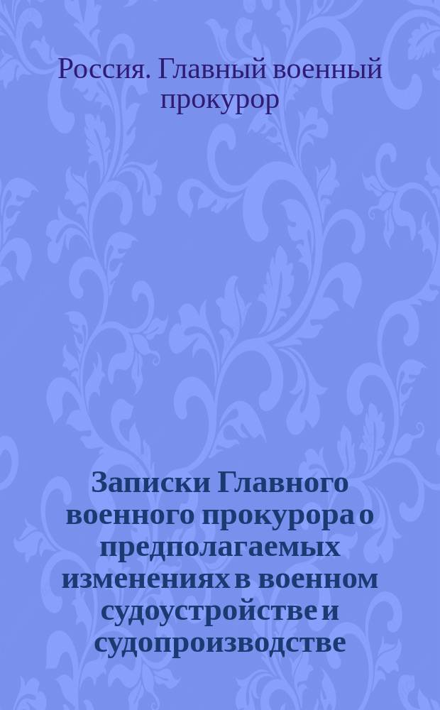 [Записки Главного военного прокурора о предполагаемых изменениях в военном судоустройстве и судопроизводстве. 1882-1883 гг.