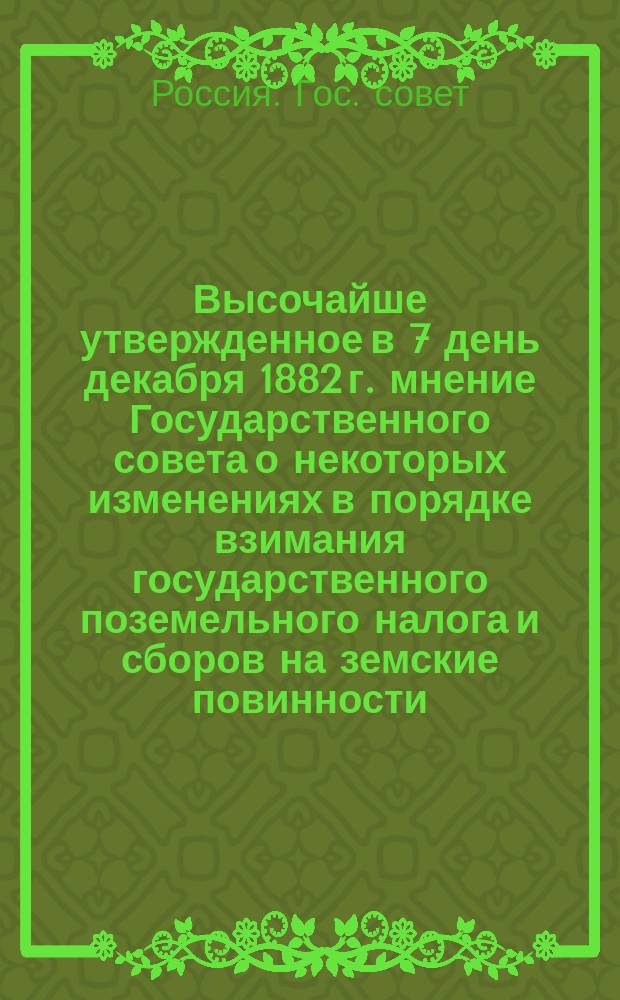 Высочайше утвержденное в 7 день декабря 1882 г. мнение Государственного совета [о некоторых изменениях в порядке взимания государственного поземельного налога и сборов на земские повинности