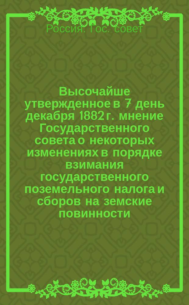 Высочайше утвержденное в 7 день декабря 1882 г. мнение Государственного совета [о некоторых изменениях в порядке взимания государственного поземельного налога и сборов на земские повинности