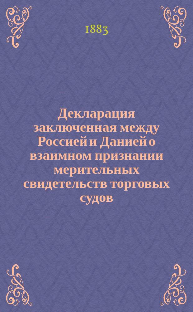 Декларация [заключенная между Россией и Данией о взаимном признании мерительных свидетельств торговых судов. С.-Петербург]. 16/28 авг. 1883 г.