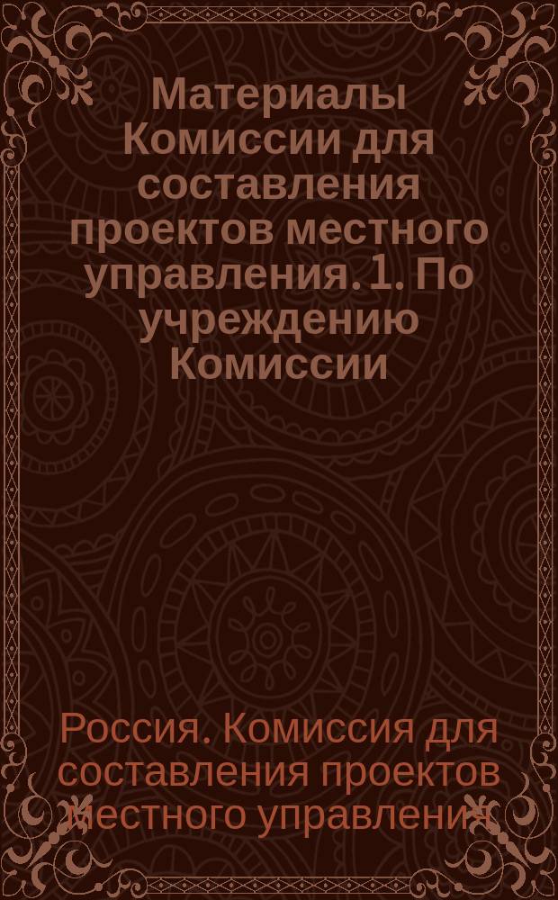 [Материалы Комиссии для составления проектов местного управления. 1. По учреждению Комиссии. 2. Работы совещаний