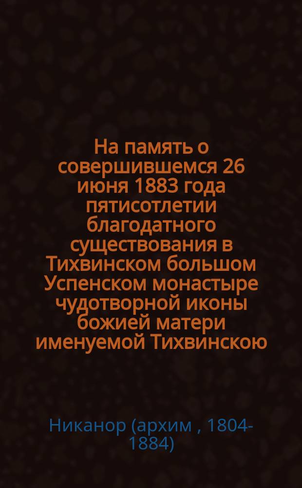 На память о совершившемся 26 июня 1883 года пятисотлетии благодатного существования в Тихвинском большом Успенском монастыре чудотворной иконы божией матери именуемой Тихвинскою