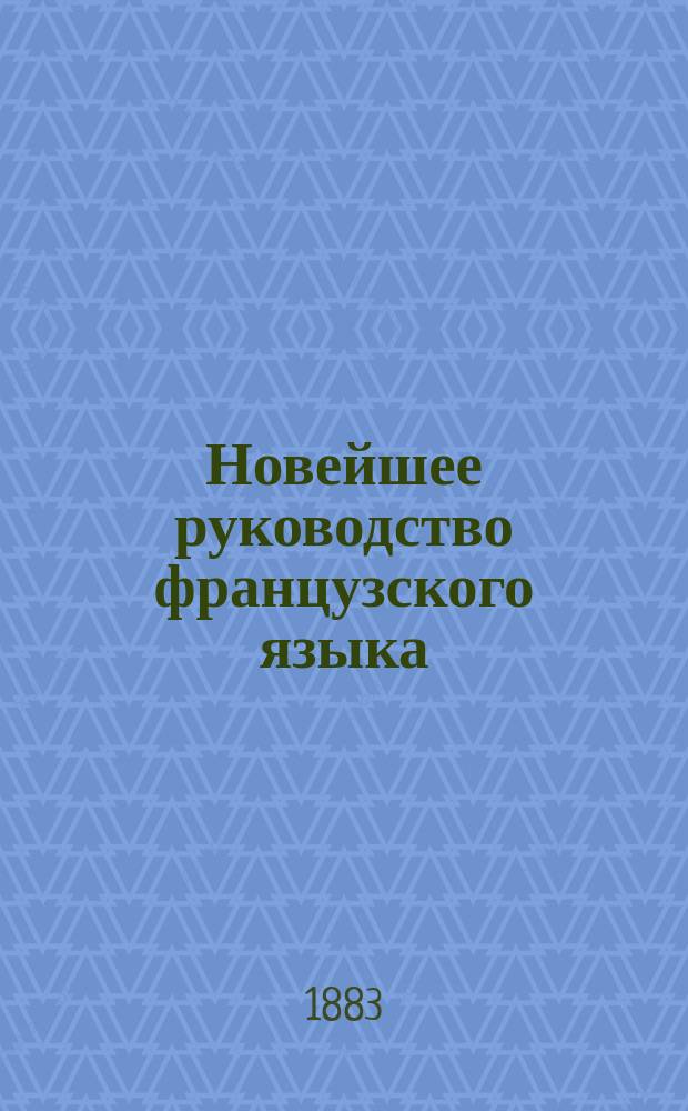 Новейшее руководство французского языка : Сост. по методам проф. Оллендорфа, Робертсона и друг. по послед. парижск. изд