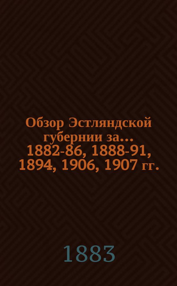 Обзор Эстляндской губернии за... 1882-86, 1888-91, 1894, 1906, 1907 гг.