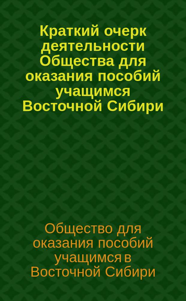Краткий очерк деятельности Общества для оказания пособий учащимся Восточной Сибири...