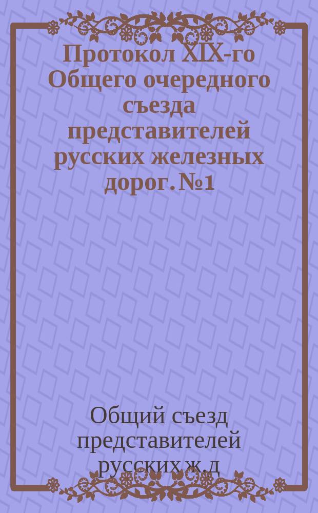Протокол XIX-го Общего очередного съезда представителей русских железных дорог. № 1. Заседание 7-го дек. 1882 г. ...№ 2. Заседание 8-го дек. 1882 г.