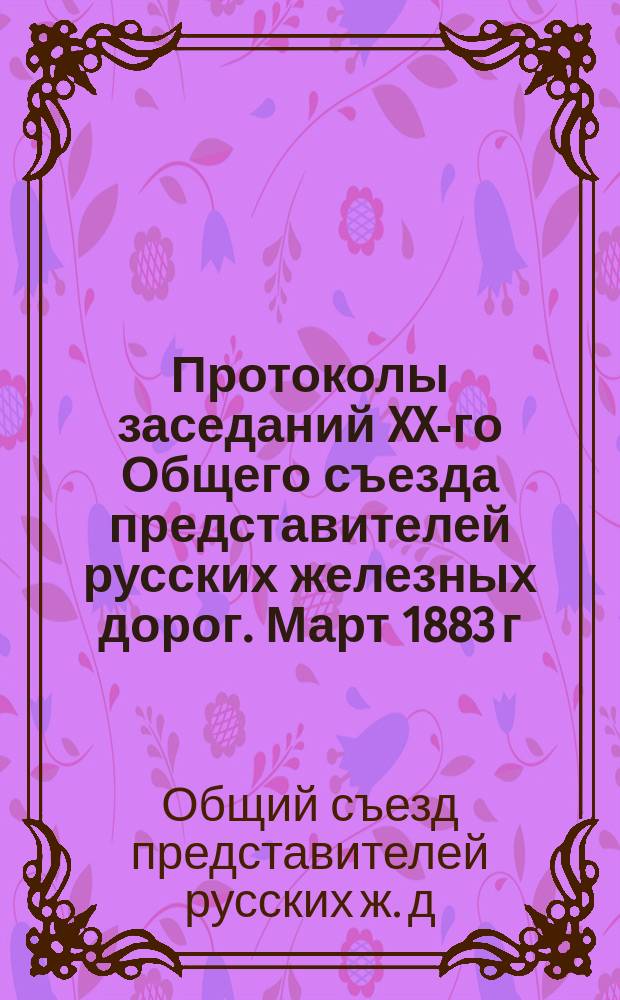 Протоколы заседаний XX-го Общего съезда представителей русских железных дорог. Март 1883 г.