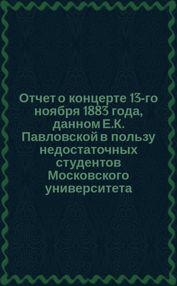 Отчет о концерте 13-го ноября 1883 года, данном Е.К. Павловской в пользу недостаточных студентов Московского университета