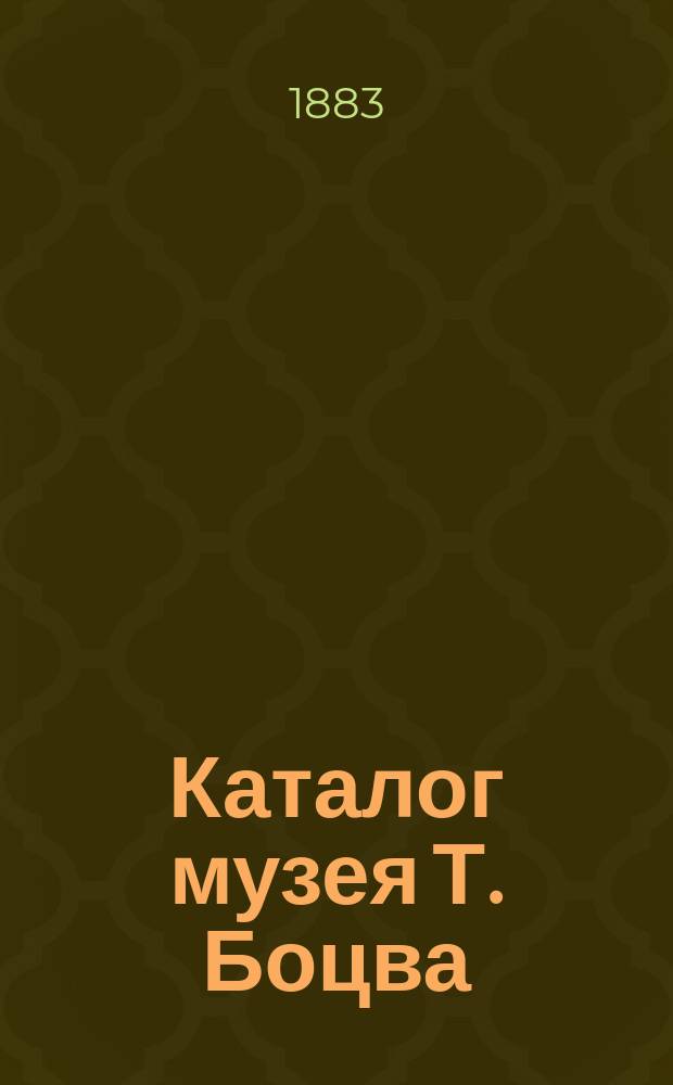 Каталог музея Т. Боцва : Собрание... пластических и олеографических изображений, взятых из всемирного изд. природы и человеческ. жизни. 3 отд-ния