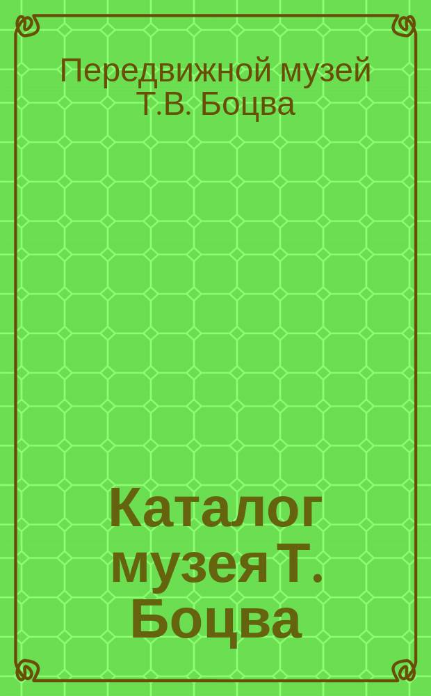 Каталог музея Т. Боцва : Собрание... пластических и олеографических изображений, взятых из всемирного изд. природы и человеческ. жизни. 3 отд-ния