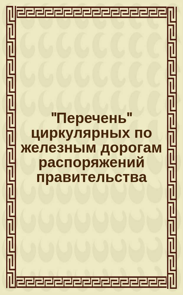 ["Перечень" циркулярных по железным дорогам распоряжений правительства] : Циркулярные распоряжения с 1-го июля 1882 по 1884 г. : Прибавление № 1 ..