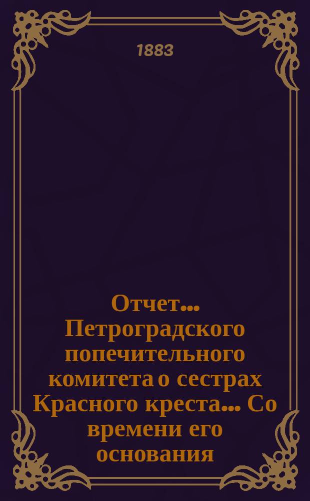 Отчет ... Петроградского попечительного комитета о сестрах Красного креста ... Со времени его основания, с 1 апреля 1882 по 1 апреля 1883 г.