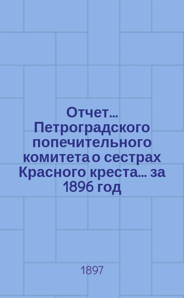 Отчет ... Петроградского попечительного комитета о сестрах Красного креста ... за 1896 год