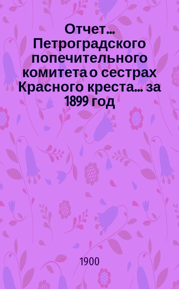 Отчет ... Петроградского попечительного комитета о сестрах Красного креста ... за 1899 год