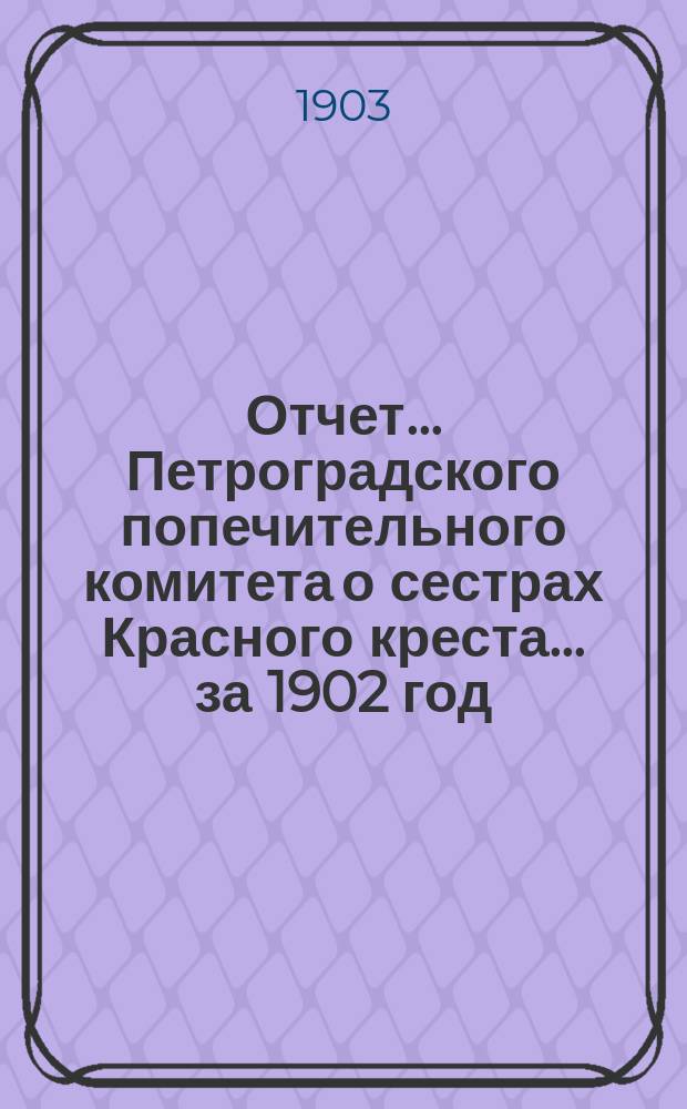 Отчет ... Петроградского попечительного комитета о сестрах Красного креста ... за 1902 год