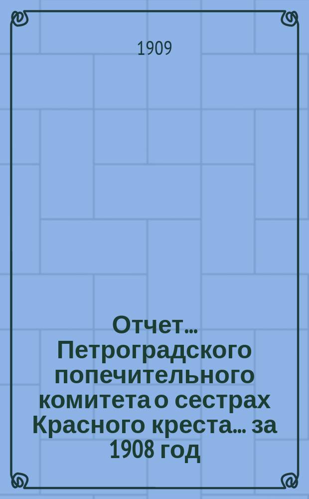Отчет ... Петроградского попечительного комитета о сестрах Красного креста ... за 1908 год