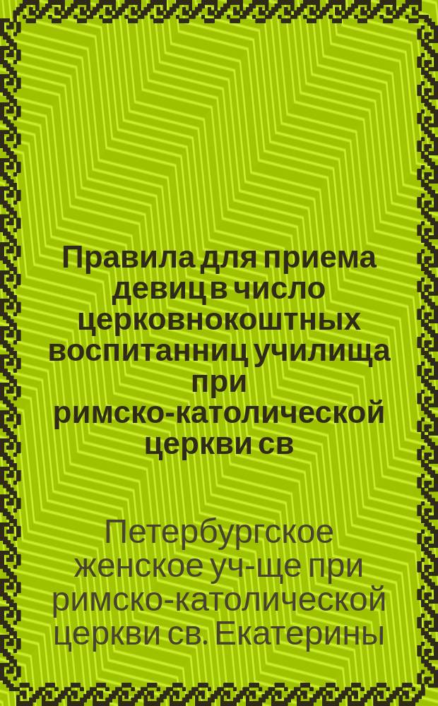 Правила для приема девиц в число церковнокоштных воспитанниц училища при римско-католической церкви св. Екатерины в С.-Петербурге : Утв. 24 июня 1883 г