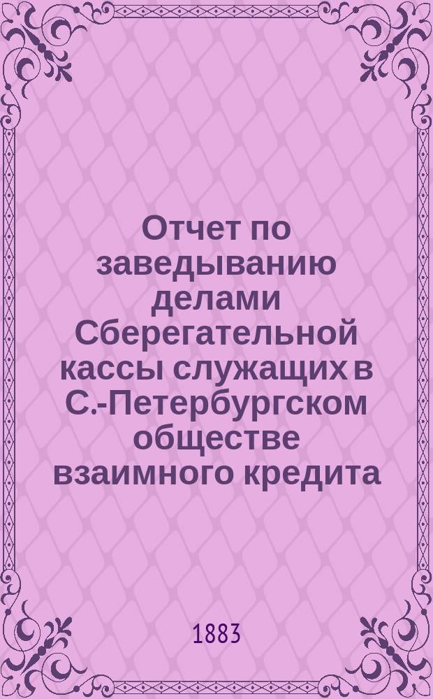 Отчет по заведыванию делами Сберегательной кассы служащих в С.-Петербургском обществе взаимного кредита ... ... за 1884 г.
