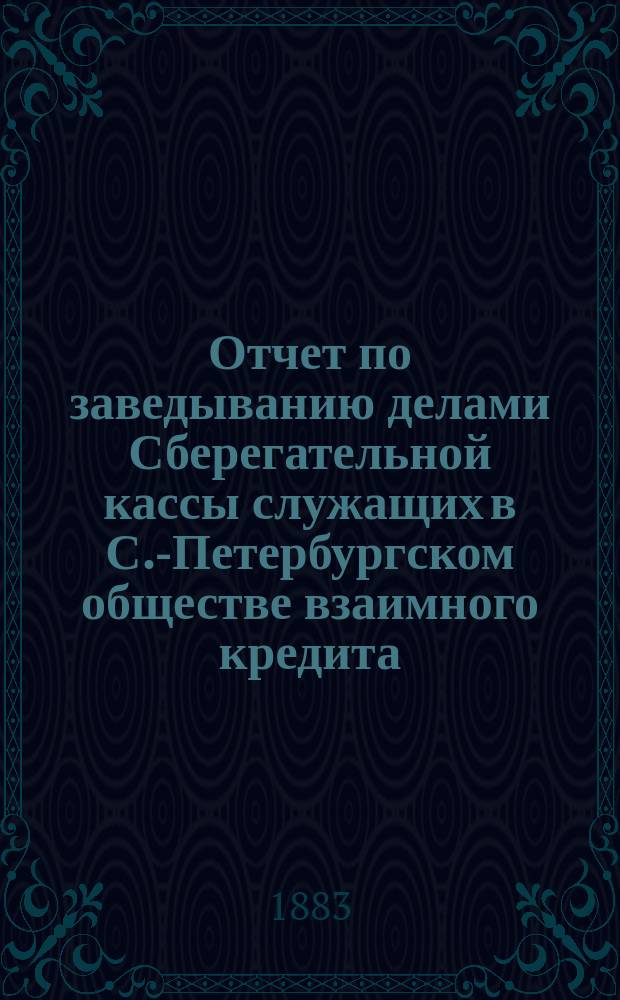 Отчет по заведыванию делами Сберегательной кассы служащих в С.-Петербургском обществе взаимного кредита ... ... за 1889 г.
